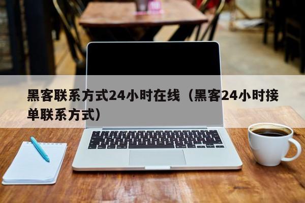 黑客联系方式24小时在线（黑客24小时接单联系方式）