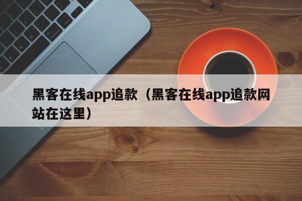 黑客在线app追款（黑客在线app追款网站在这里）