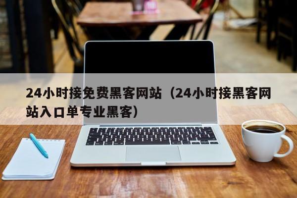 24小时接免费黑客网站（24小时接黑客网站入口单专业黑客）