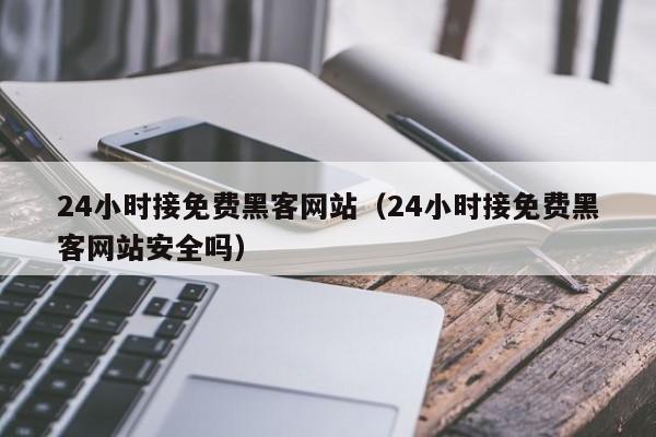 24小时接免费黑客网站（24小时接免费黑客网站安全吗）